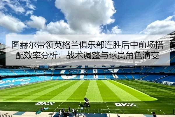 图赫尔带领英格兰俱乐部连胜后中前场搭配效率分析：战术调整与球员角色演变